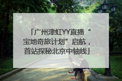 广州津虹YY直播“宝地奇旅计划”启航，首站探秘北京中轴线