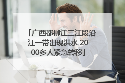 广西都柳江三江段沿江一带出现洪水 2000多人紧急转移