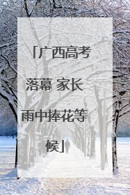 广西高考落幕 家长雨中捧花等候