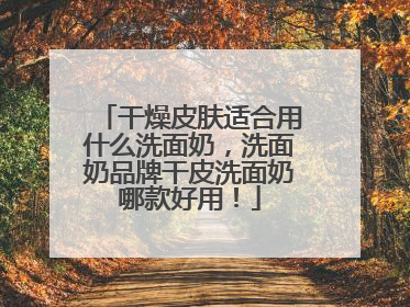 干燥皮肤适合用什么洗面奶，洗面奶品牌干皮洗面奶哪款好用！