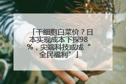 干细胞白菜价？日本实现成本下探98%，尖端科技或成“全民福利”