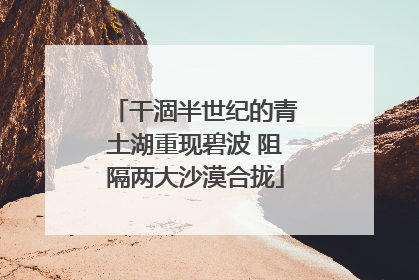 干涸半世纪的青土湖重现碧波 阻隔两大沙漠合拢