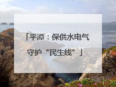 平潭：保供水电气 守护“民生线”