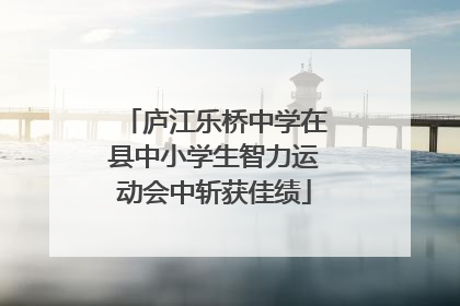 庐江乐桥中学在县中小学生智力运动会中斩获佳绩