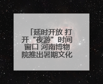 延时开放 打开“夜游”时间窗口 河南博物院推出暑期文化大餐