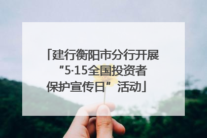 建行衡阳市分行开展“5·15全国投资者保护宣传日”活动