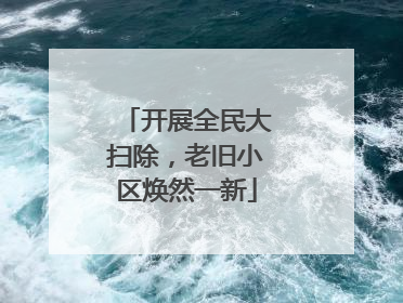 开展全民大扫除，老旧小区焕然一新