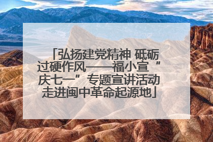 弘扬建党精神 砥砺过硬作风——福小宣“庆七一”专题宣讲活动走进闽中革命起源地