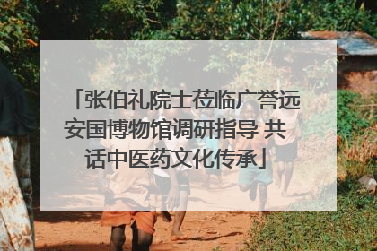 张伯礼院士莅临广誉远安国博物馆调研指导 共话中医药文化传承