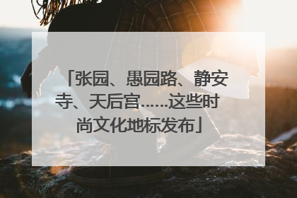 张园、愚园路、静安寺、天后宫……这些时尚文化地标发布
