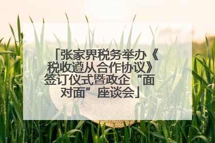 张家界税务举办《税收遵从合作协议》签订仪式暨政企“面对面”座谈会