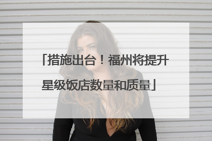 措施出台！福州将提升星级饭店数量和质量