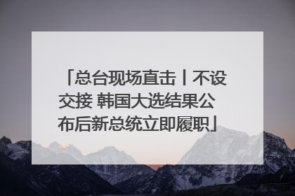 总台现场直击丨不设交接 韩国大选结果公布后新总统立即履职