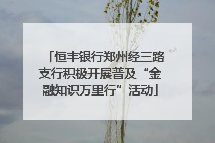 恒丰银行郑州经三路支行积极开展普及“金融知识万里行”活动