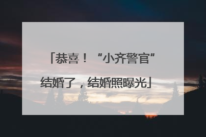 恭喜！“小齐警官”结婚了，结婚照曝光