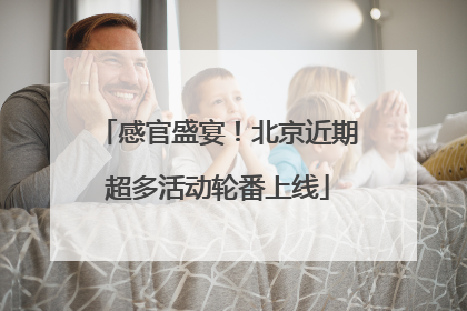 感官盛宴！北京近期超多活动轮番上线