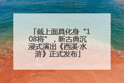 戴上面具化身“108将”，新古典沉浸式演出《西溪·水浒》正式发布