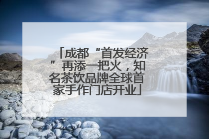 成都“首发经济”再添一把火，知名茶饮品牌全球首家手作门店开业