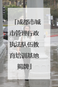 成都市城市管理行政执法队伍教育培训基地揭牌