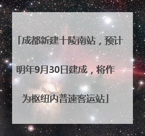成都新建十陵南站，预计明年9月30日建成，将作为枢纽内普速客运站