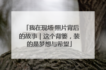 我在现场·照片背后的故事｜这个背篓，装的是梦想与希望