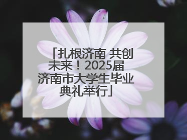扎根济南 共创未来！2025届济南市大学生毕业典礼举行