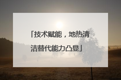 技术赋能，地热清洁替代能力凸显