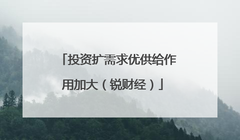 投资扩需求优供给作用加大（锐财经）