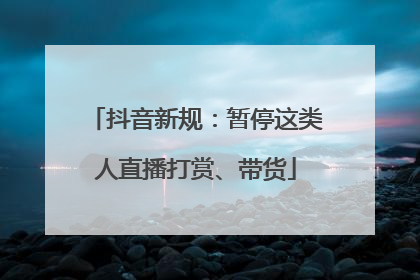 抖音新规：暂停这类人直播打赏、带货