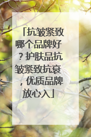 抗皱紧致哪个品牌好？护肤品抗皱紧致抗衰，优质品牌放心入