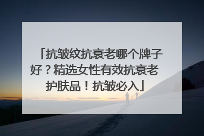 抗皱纹抗衰老哪个牌子好？精选女性有效抗衰老护肤品！抗皱必入