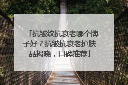 抗皱纹抗衰老哪个牌子好？抗皱抗衰老护肤品揭晓，口碑推荐