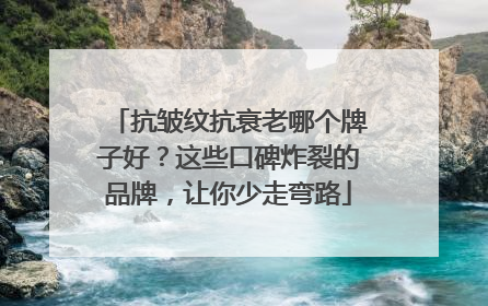 抗皱纹抗衰老哪个牌子好？这些口碑炸裂的品牌，让你少走弯路