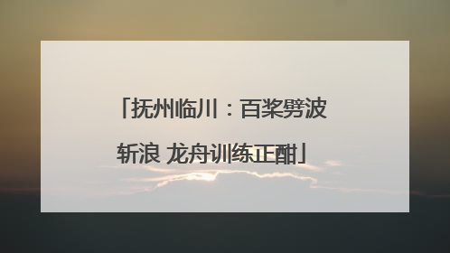 抚州临川：百桨劈波斩浪 龙舟训练正酣