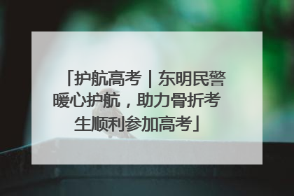 护航高考｜东明民警暖心护航，助力骨折考生顺利参加高考