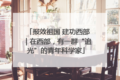 报效祖国 建功西部｜在西部，有一群“追光”的青年科学家