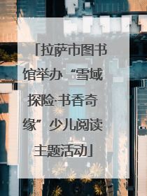 拉萨市图书馆举办“雪域探险·书香奇缘”少儿阅读主题活动