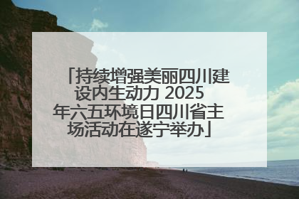 持续增强美丽四川建设内生动力 2025年六五环境日四川省主场活动在遂宁举办
