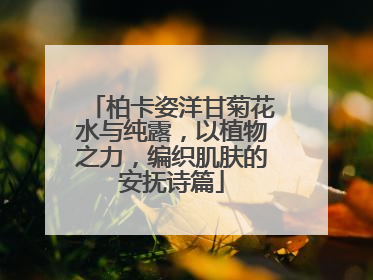 柏卡姿洋甘菊花水与纯露，以植物之力，编织肌肤的安抚诗篇