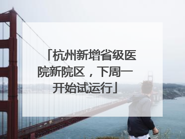 杭州新增省级医院新院区，下周一开始试运行