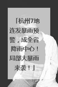 杭州7地连发暴雨预警，成全省降雨中心！局部大暴雨来袭！