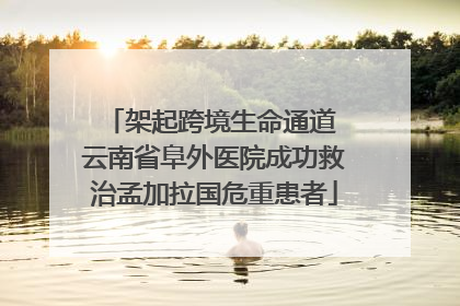 架起跨境生命通道 云南省阜外医院成功救治孟加拉国危重患者