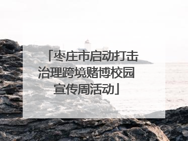 枣庄市启动打击治理跨境赌博校园宣传周活动