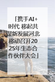 携手AI+时代 移起共谋新发展河北移动召开2025年生态合作伙伴大会