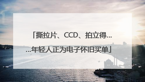 撕拉片、CCD、拍立得……年轻人正为电子怀旧买单