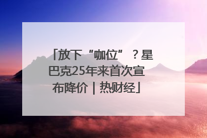 放下“咖位”？星巴克25年来首次宣布降价｜热财经