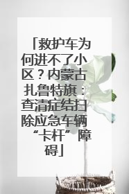 救护车为何进不了小区？内蒙古扎鲁特旗：查清症结扫除应急车辆“卡杆”障碍