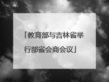 教育部与吉林省举行部省会商会议