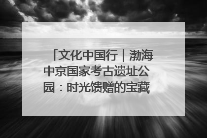 文化中国行｜渤海中京国家考古遗址公园：时光馈赠的宝藏 历史凝固的诗篇