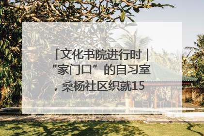 文化书院进行时｜“家门口”的自习室，桑杨社区织就15分钟学习生活圈
